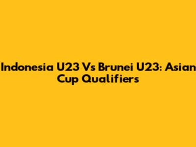 Indonesia U23 Vs Brunei U23: Asian Cup Qualifiers