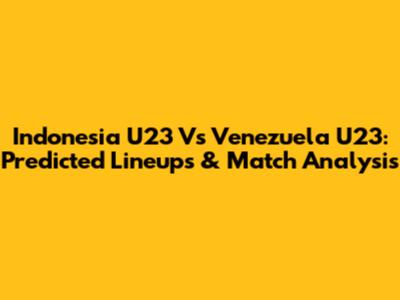 Indonesia U23 Vs Venezuela U23: Predicted Lineups & Match Analysis