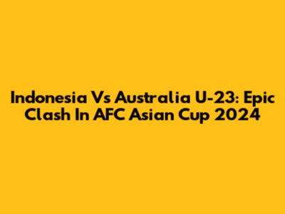 Indonesia Vs Australia U-23: Epic Clash In AFC Asian Cup 2024