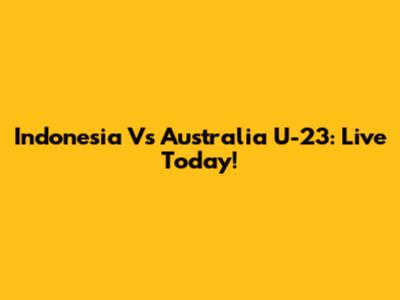 Indonesia Vs Australia U-23: Live Today!