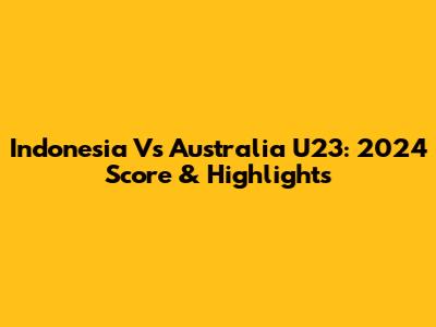Indonesia Vs Australia U23: 2024 Score & Highlights