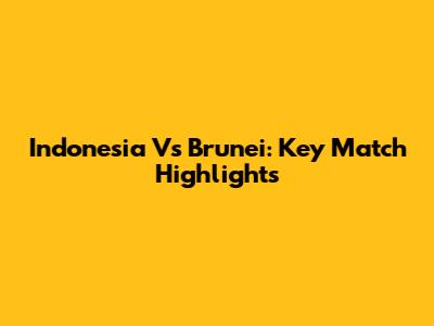Indonesia Vs Brunei: Key Match Highlights