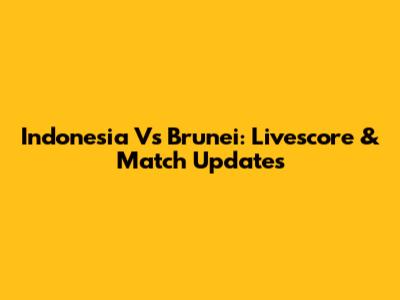 Indonesia Vs Brunei: Livescore & Match Updates