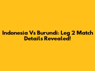 Indonesia Vs Burundi: Leg 2 Match Details Revealed!