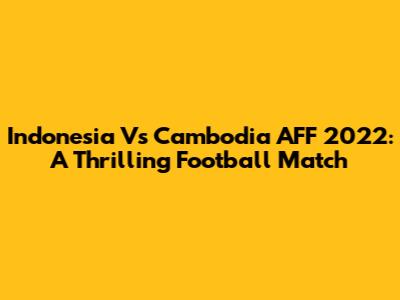 Indonesia Vs Cambodia AFF 2022: A Thrilling Football Match