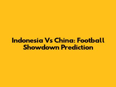 Indonesia Vs China: Football Showdown Prediction