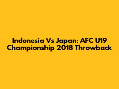 Indonesia Vs Japan: AFC U19 Championship 2018 Throwback