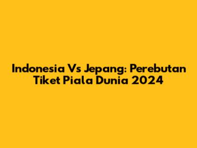Indonesia Vs Jepang: Perebutan Tiket Piala Dunia 2024