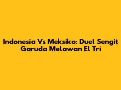 Indonesia Vs Meksiko: Duel Sengit Garuda Melawan El Tri