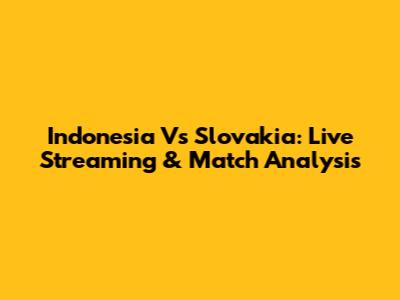 Indonesia Vs Slovakia: Live Streaming & Match Analysis