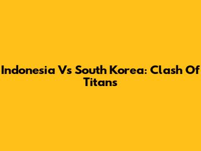 Indonesia Vs South Korea: Clash Of Titans