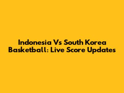 Indonesia Vs South Korea Basketball: Live Score Updates