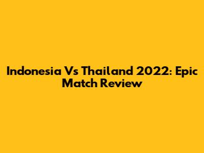 Indonesia Vs Thailand 2022: Epic Match Review