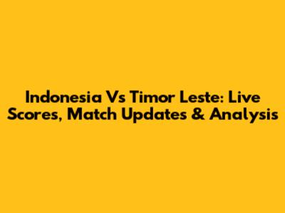 Indonesia Vs Timor Leste: Live Scores, Match Updates & Analysis
