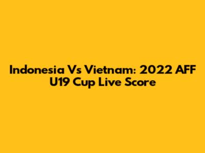 Indonesia Vs Vietnam: 2022 AFF U19 Cup Live Score
