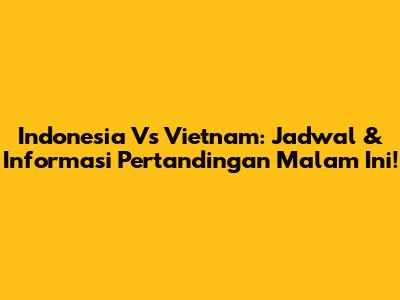 Indonesia Vs Vietnam: Jadwal & Informasi Pertandingan Malam Ini!