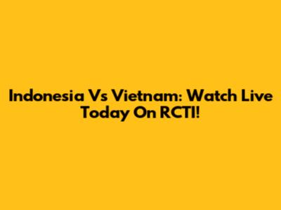 Indonesia Vs Vietnam: Watch Live Today On RCTI!