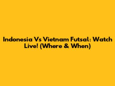 Indonesia Vs Vietnam Futsal: Watch Live! (Where & When)