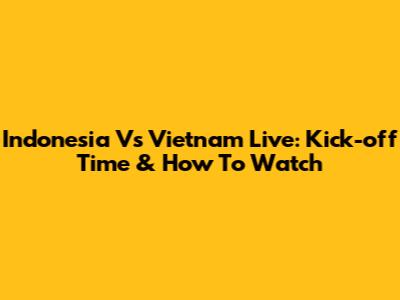 Indonesia Vs Vietnam Live: Kick-off Time & How To Watch