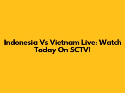 Indonesia Vs Vietnam Live: Watch Today On SCTV!