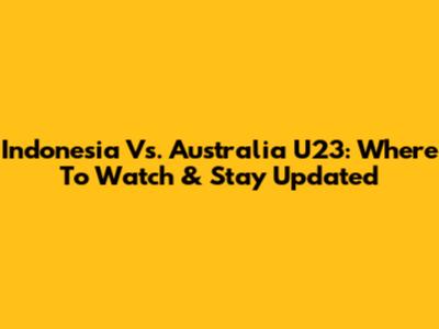 Indonesia Vs. Australia U23: Where To Watch & Stay Updated