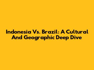Indonesia Vs. Brazil: A Cultural And Geographic Deep Dive