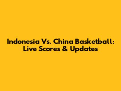 Indonesia Vs. China Basketball: Live Scores & Updates