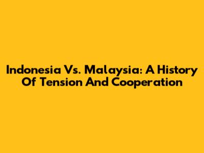 Indonesia Vs. Malaysia: A History Of Tension And Cooperation