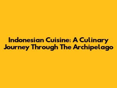 Indonesian Cuisine: A Culinary Journey Through The Archipelago