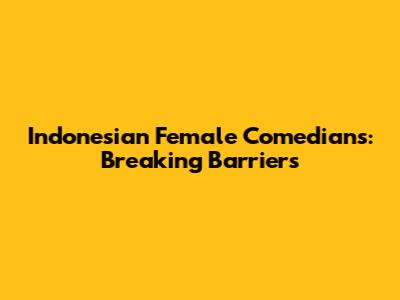 Indonesian Female Comedians: Breaking Barriers
