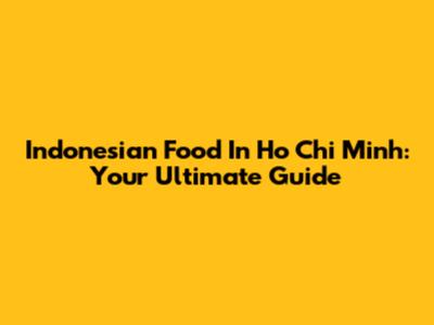 Indonesian Food In Ho Chi Minh: Your Ultimate Guide