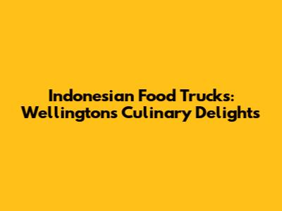 Indonesian Food Trucks: Wellington's Culinary Delights
