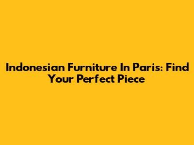 Indonesian Furniture In Paris: Find Your Perfect Piece