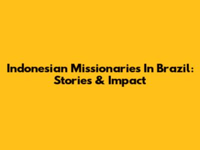 Indonesian Missionaries In Brazil: Stories & Impact