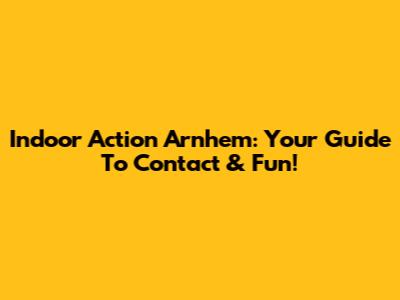 Indoor Action Arnhem: Your Guide To Contact & Fun!