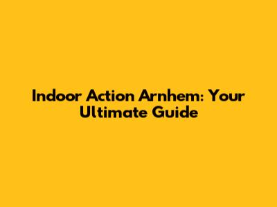 Indoor Action Arnhem: Your Ultimate Guide