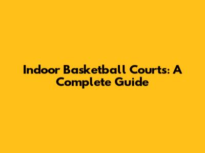 Indoor Basketball Courts: A Complete Guide