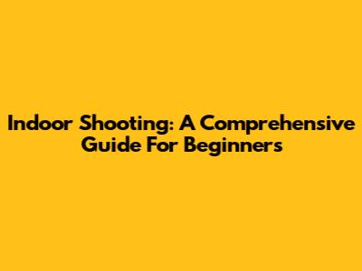 Indoor Shooting: A Comprehensive Guide For Beginners
