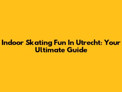 Indoor Skating Fun In Utrecht: Your Ultimate Guide