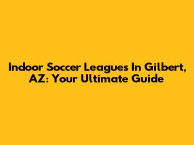 Indoor Soccer Leagues In Gilbert, AZ: Your Ultimate Guide