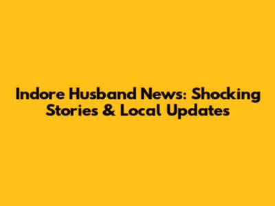 Indore Husband News: Shocking Stories & Local Updates