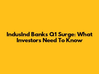 IndusInd Bank's Q1 Surge: What Investors Need To Know