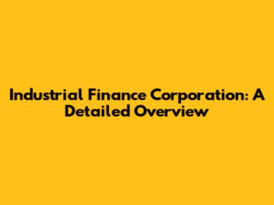 Industrial Finance Corporation: A Detailed Overview