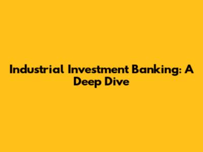 Industrial Investment Banking: A Deep Dive