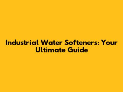 Industrial Water Softeners: Your Ultimate Guide