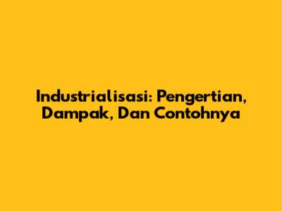 Industrialisasi: Pengertian, Dampak, Dan Contohnya