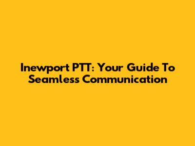 Inewport PTT: Your Guide To Seamless Communication