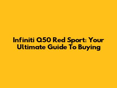 Infiniti Q50 Red Sport: Your Ultimate Guide To Buying