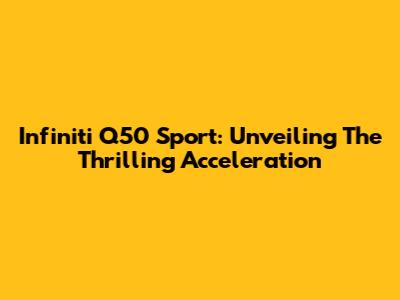 Infiniti Q50 Sport: Unveiling The Thrilling Acceleration