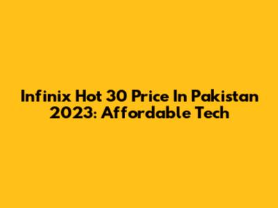 Infinix Hot 30 Price In Pakistan 2023: Affordable Tech
